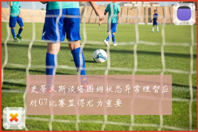 史蒂文斯谈塔图姆状态异常理智应对G7比赛显得尤为重要