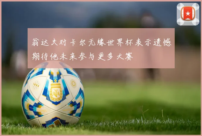 翁达夫对卡尔无缘世界杯表示遗憾期待他未来参与更多大赛