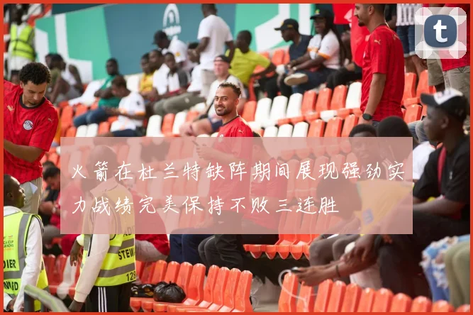 火箭在杜兰特缺阵期间展现强劲实力战绩完美保持不败三连胜