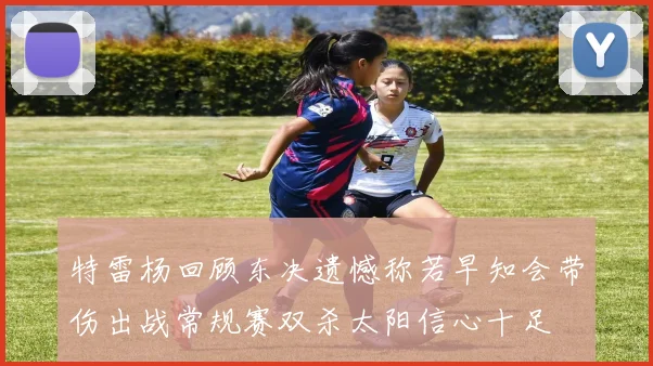 特雷杨回顾东决遗憾称若早知会带伤出战常规赛双杀太阳信心十足