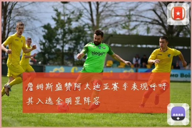 詹姆斯盛赞阿夫迪亚赛季表现呼吁其入选全明星阵容