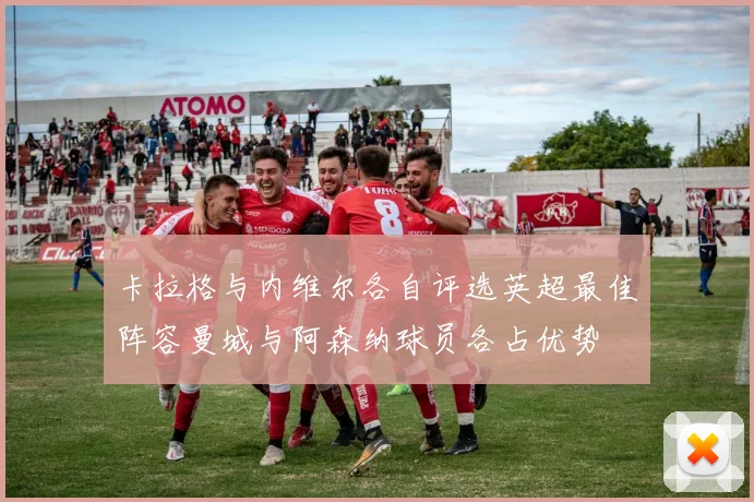 卡拉格与内维尔各自评选英超最佳阵容曼城与阿森纳球员各占优势