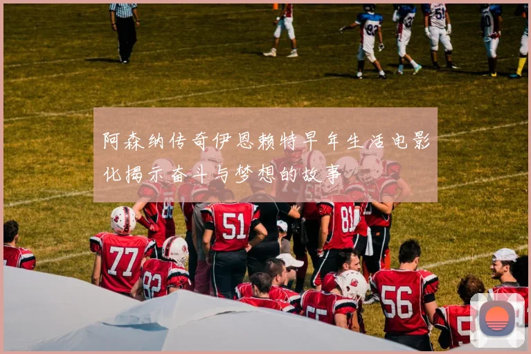 阿森纳传奇伊恩赖特早年生活电影化揭示奋斗与梦想的故事