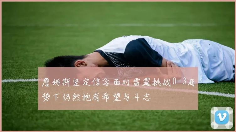 詹姆斯坚定信念面对雷霆挑战0-3局势下仍然抱有希望与斗志