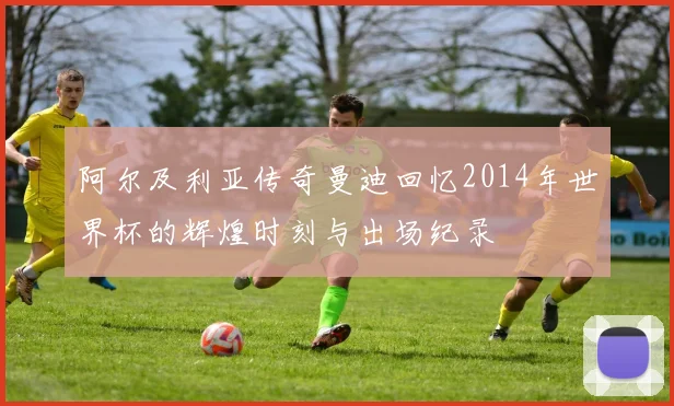 阿尔及利亚传奇曼迪回忆2014年世界杯的辉煌时刻与出场纪录