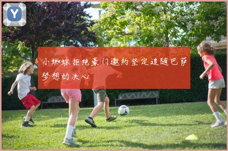小蜘蛛拒绝豪门邀约坚定追随巴萨梦想的决心