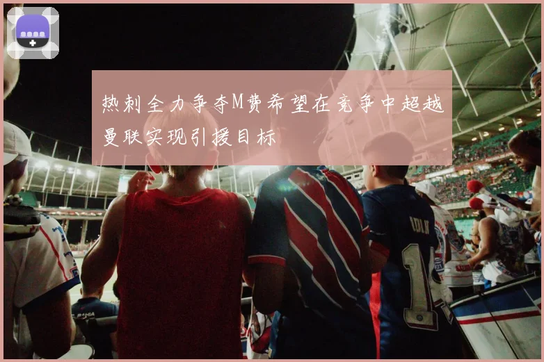 热刺全力争夺M费希望在竞争中超越曼联实现引援目标