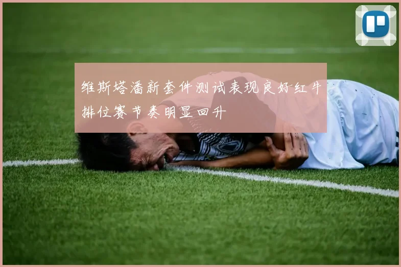 维斯塔潘新套件测试表现良好红牛排位赛节奏明显回升