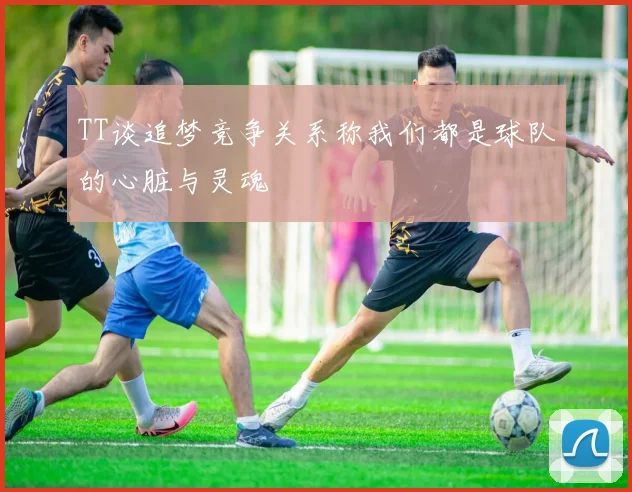 TT谈追梦竞争关系称我们都是球队的心脏与灵魂