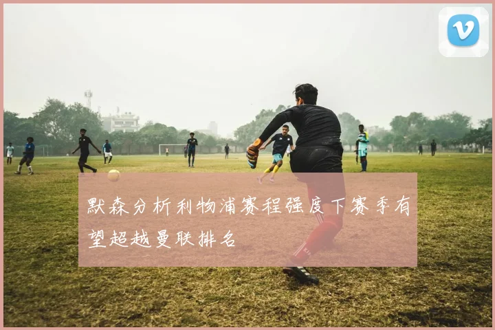 默森分析利物浦赛程强度下赛季有望超越曼联排名