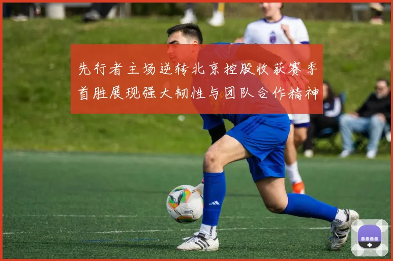 先行者主场逆转北京控股收获赛季首胜展现强大韧性与团队合作精神