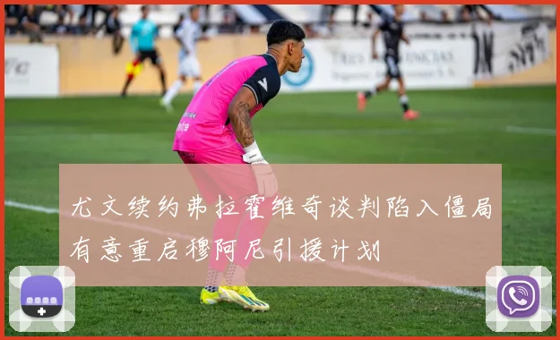 尤文续约弗拉霍维奇谈判陷入僵局有意重启穆阿尼引援计划