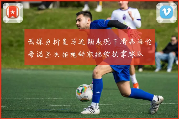 西媒分析皇马近期表现下滑弗洛伦蒂诺坚决拒绝辞职继续执掌球队