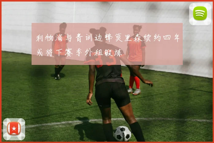 利物浦与青训边锋莫里森续约四年或将下赛季外租锻炼