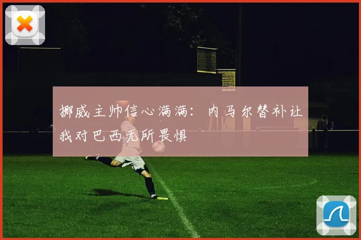 挪威主帅信心满满：内马尔替补让我对巴西无所畏惧