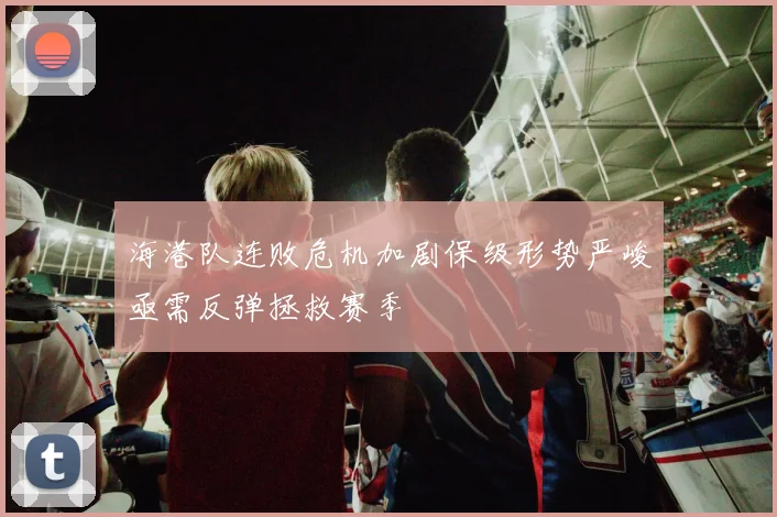 海港队连败危机加剧保级形势严峻亟需反弹拯救赛季