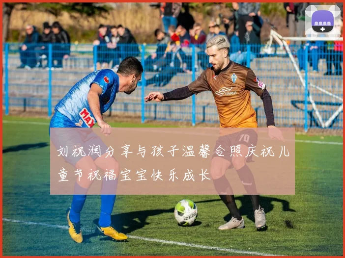 刘祝润分享与孩子温馨合照庆祝儿童节祝福宝宝快乐成长