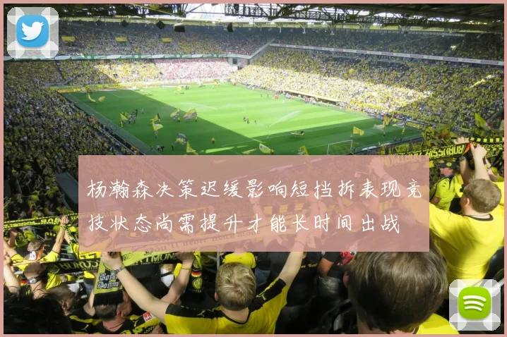 杨瀚森决策迟缓影响短挡拆表现竞技状态尚需提升才能长时间出战