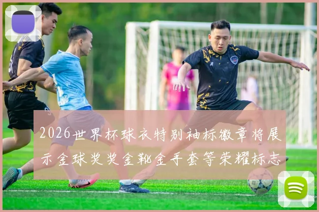 2026世界杯球衣特别袖标徽章将展示金球奖奖金靴金手套等荣耀标志