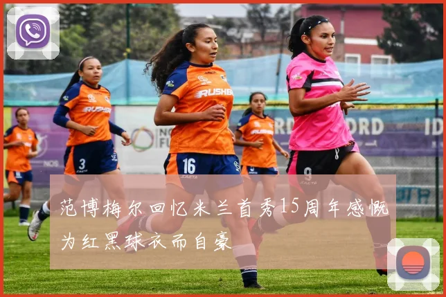 范博梅尔回忆米兰首秀15周年感慨为红黑球衣而自豪