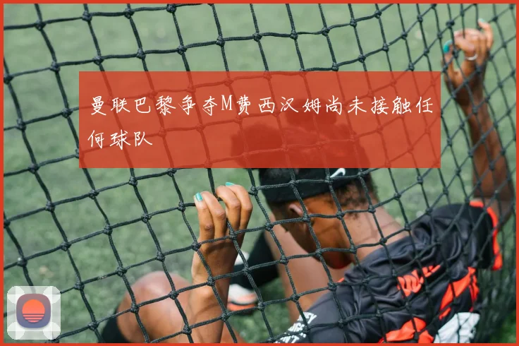 曼联巴黎争夺M费西汉姆尚未接触任何球队