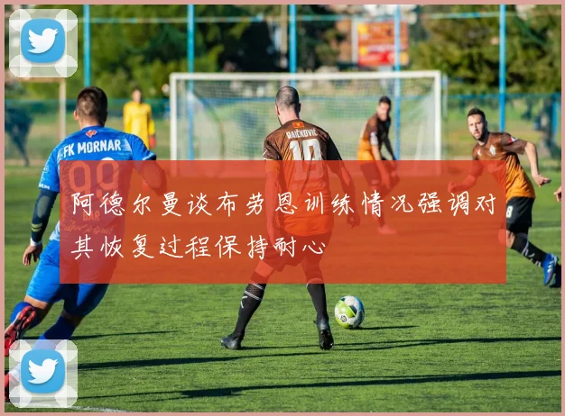 阿德尔曼谈布劳恩训练情况强调对其恢复过程保持耐心