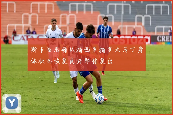 斯卡洛尼确认梅西罗梅罗大马丁身体状况恢复良好即将复出
