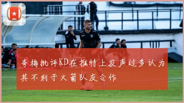 夸梅批评KD在推特上发声过多认为其不利于火箭队友合作