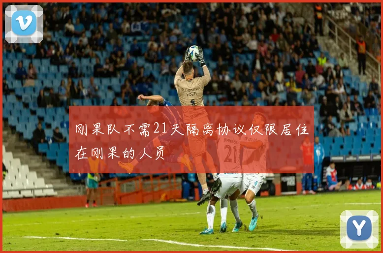 刚果队不需21天隔离协议仅限居住在刚果的人员