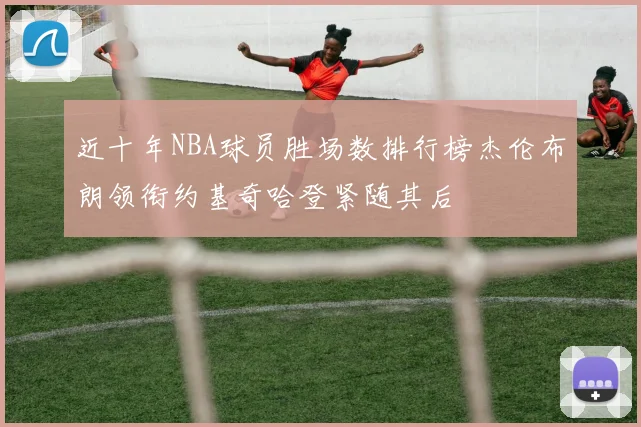 近十年NBA球员胜场数排行榜杰伦布朗领衔约基奇哈登紧随其后
