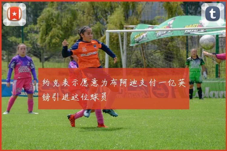 约克表示愿意为布阿迪支付一亿英镑引进这位球员