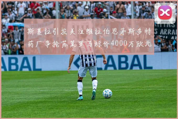 斯基拉引发关注维拉伯恩茅斯多特药厂争抢苏莱罗马标价4000万欧元