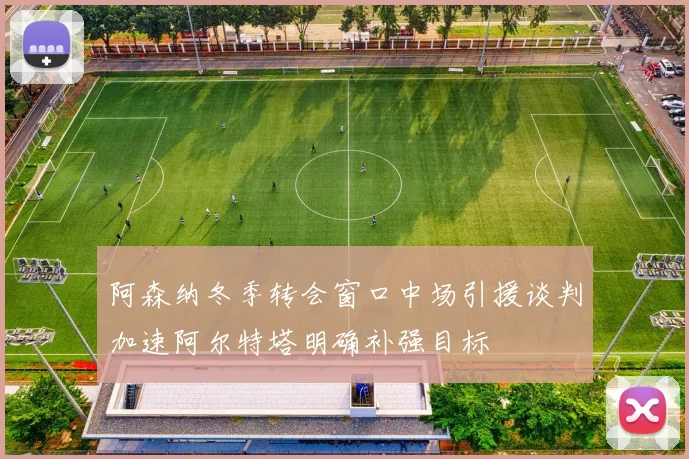 阿森纳冬季转会窗口中场引援谈判加速阿尔特塔明确补强目标