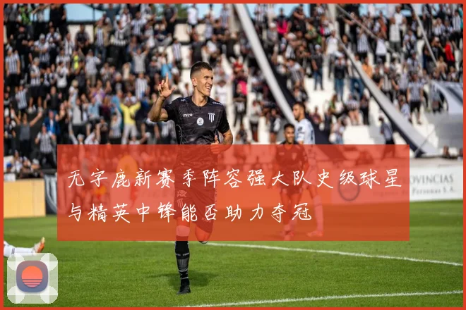 无字鹿新赛季阵容强大队史级球星与精英中锋能否助力夺冠